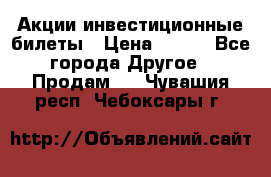 Акции-инвестиционные билеты › Цена ­ 150 - Все города Другое » Продам   . Чувашия респ.,Чебоксары г.